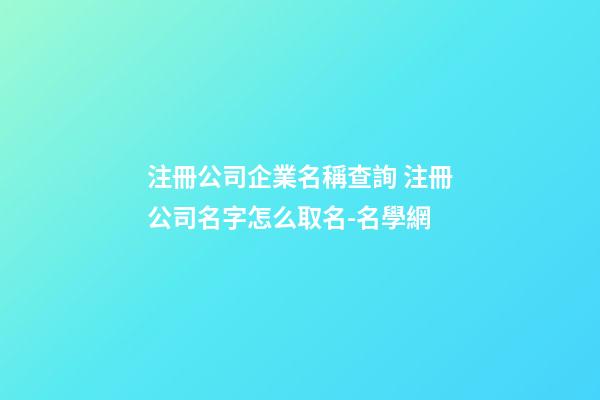 注冊公司企業名稱查詢 注冊公司名字怎么取名-名學網